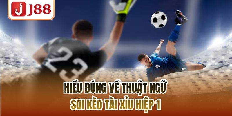 Hiểu đúng về thuật ngữ soi kèo Tài Xỉu hiệp 1